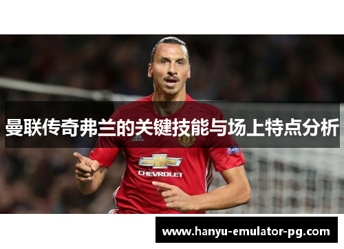 曼联传奇弗兰的关键技能与场上特点分析