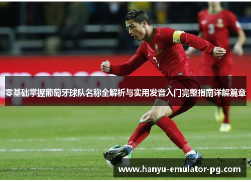 零基础掌握葡萄牙球队名称全解析与实用发音入门完整指南详解篇章 零基础掌握葡萄牙球队名称全解析与实用发音入门完整指南详解篇章