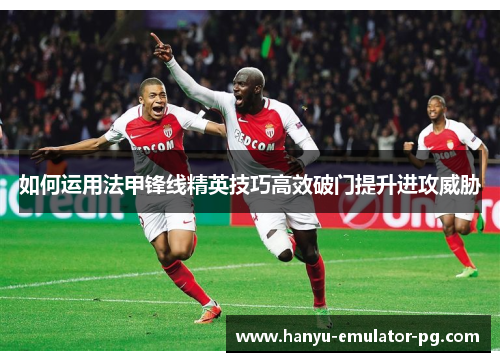 如何运用法甲锋线精英技巧高效破门提升进攻威胁