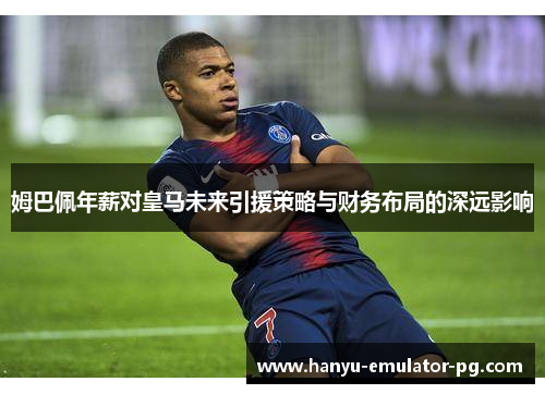 姆巴佩年薪对皇马未来引援策略与财务布局的深远影响
