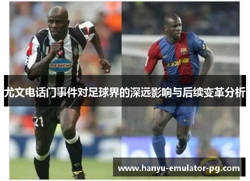 尤文电话门事件对足球界的深远影响与后续变革分析