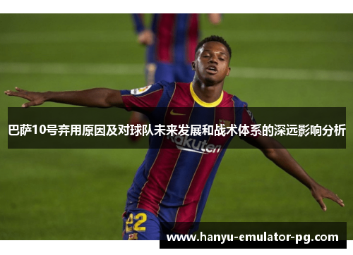 巴萨10号弃用原因及对球队未来发展和战术体系的深远影响分析 巴萨10号弃用原因及对球队未来发展和战术体系的深远影响分析