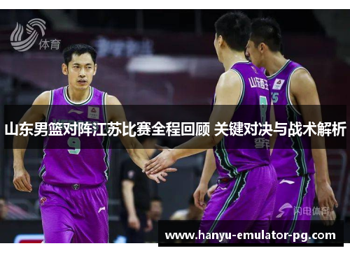 山东男篮对阵江苏比赛全程回顾 关键对决与战术解析 山东男篮对阵江苏比赛全程回顾 关键对决与战术解析