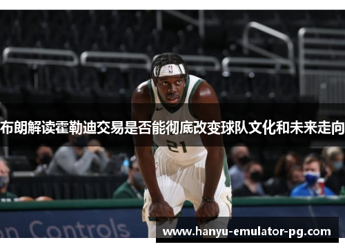 布朗解读霍勒迪交易是否能彻底改变球队文化和未来走向 布朗解读霍勒迪交易是否能彻底改变球队文化和未来走向