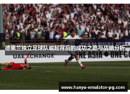 德黑兰独立足球队崛起背后的成功之路与战略分析
