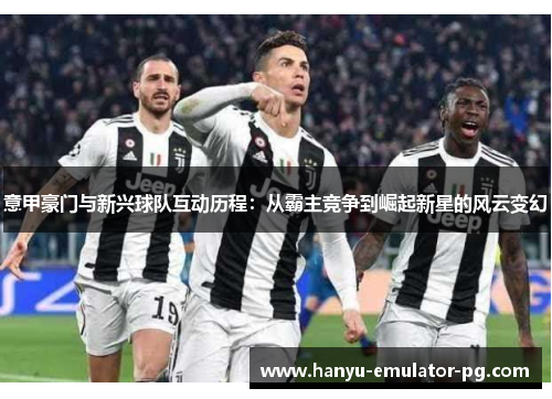 意甲豪门与新兴球队互动历程：从霸主竞争到崛起新星的风云变幻