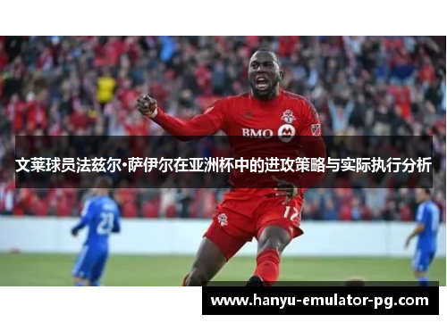 文莱球员法兹尔·萨伊尔在亚洲杯中的进攻策略与实际执行分析