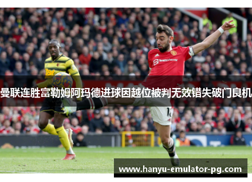 曼联连胜富勒姆阿玛德进球因越位被判无效错失破门良机 曼联连胜富勒姆阿玛德进球因越位被判无效错失破门良机