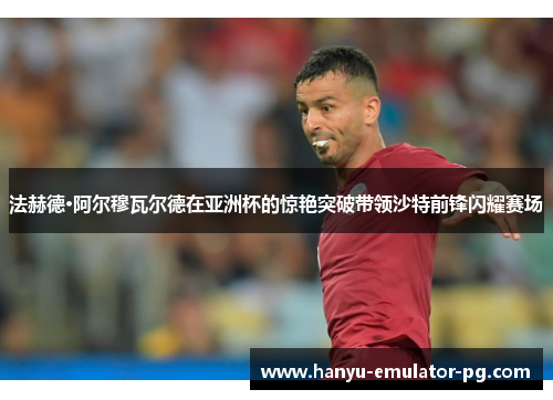 法赫德·阿尔穆瓦尔德在亚洲杯的惊艳突破带领沙特前锋闪耀赛场
