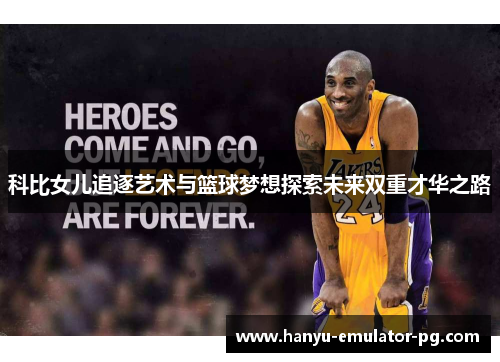 科比女儿追逐艺术与篮球梦想探索未来双重才华之路