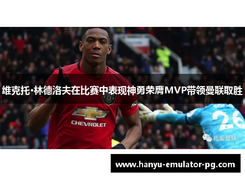 维克托·林德洛夫在比赛中表现神勇荣膺MVP带领曼联取胜