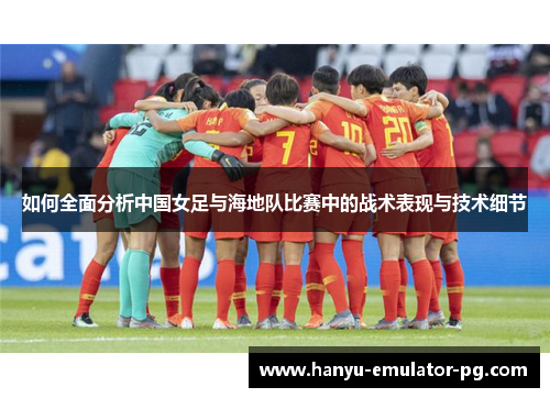 如何全面分析中国女足与海地队比赛中的战术表现与技术细节