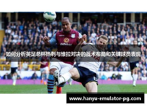 如何分析英足总杯热刺与维拉对决的战术布局和关键球员表现