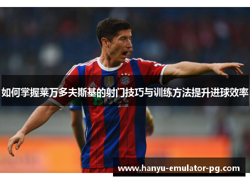 如何掌握莱万多夫斯基的射门技巧与训练方法提升进球效率