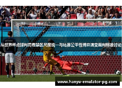 从世界杯点球判罚看禁区尺度统一与比赛公平性博弈演变裁判标准讨论 从世界杯点球判罚看禁区尺度统一与比赛公平性博弈演变裁判标准讨论