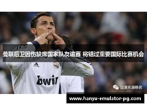 曼联后卫因伤缺席国家队友谊赛 将错过重要国际比赛机会 曼联后卫因伤缺席国家队友谊赛 将错过重要国际比赛机会