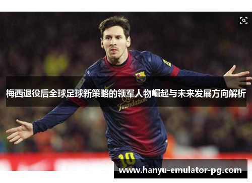 梅西退役后全球足球新策略的领军人物崛起与未来发展方向解析