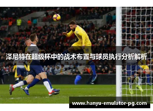 泽尼特在超级杯中的战术布置与球员执行分析解析