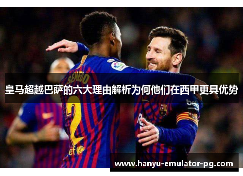 皇马超越巴萨的六大理由解析为何他们在西甲更具优势