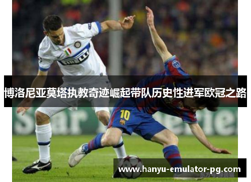 博洛尼亚莫塔执教奇迹崛起带队历史性进军欧冠之路