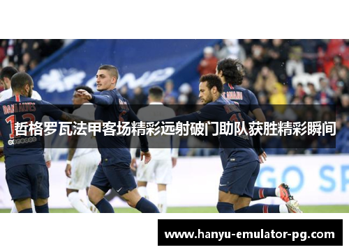 哲格罗瓦法甲客场精彩远射破门助队获胜精彩瞬间