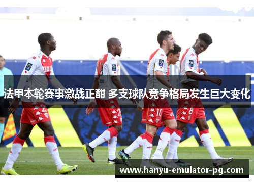 法甲本轮赛事激战正酣 多支球队竞争格局发生巨大变化 法甲本轮赛事激战正酣 多支球队竞争格局发生巨大变化