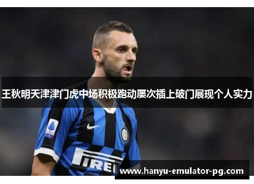 王秋明天津津门虎中场积极跑动屡次插上破门展现个人实力 王秋明天津津门虎中场积极跑动屡次插上破门展现个人实力