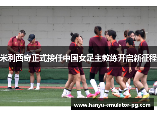 米利西奇正式接任中国女足主教练开启新征程