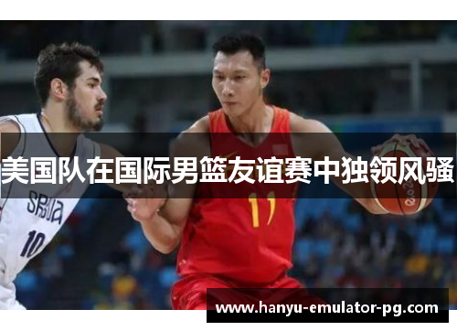 美国队在国际男篮友谊赛中独领风骚