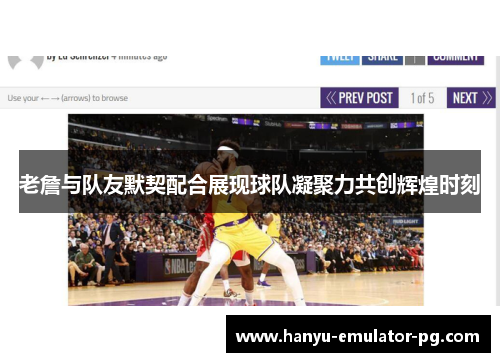 老詹与队友默契配合展现球队凝聚力共创辉煌时刻