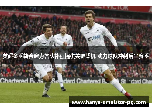 英超冬季转会窗为各队补强提供关键契机 助力球队冲刺后半赛季