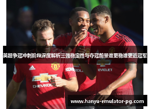 英超争冠冲刺阶段深度解析三强稳定性与夺冠前景谁更稳谁更近冠军