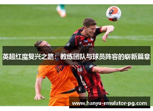 英超红魔复兴之路：教练团队与球员阵容的崭新篇章