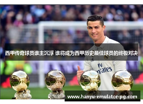 西甲传奇球员谁主沉浮 谁将成为西甲历史最佳球员的终极对决