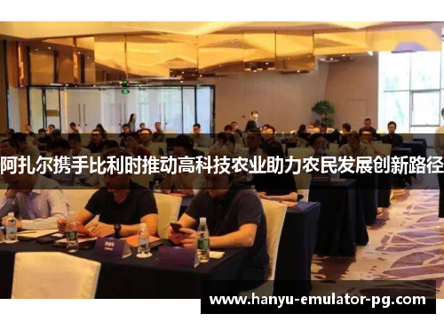 阿扎尔携手比利时推动高科技农业助力农民发展创新路径