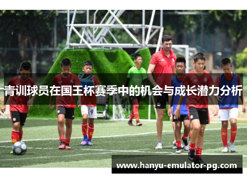 青训球员在国王杯赛季中的机会与成长潜力分析