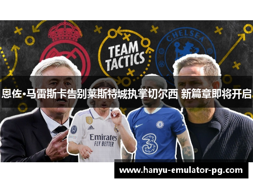恩佐·马雷斯卡告别莱斯特城执掌切尔西 新篇章即将开启 恩佐·马雷斯卡告别莱斯特城执掌切尔西 新篇章即将开启