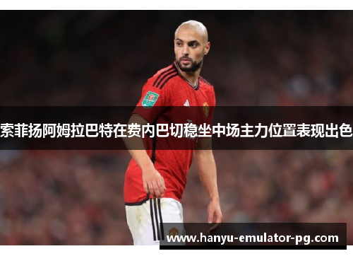 索菲扬阿姆拉巴特在费内巴切稳坐中场主力位置表现出色 索菲扬阿姆拉巴特在费内巴切稳坐中场主力位置表现出色