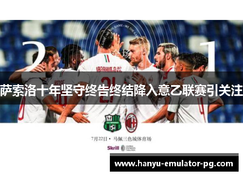 萨索洛十年坚守终告终结降入意乙联赛引关注 萨索洛十年坚守终告终结降入意乙联赛引关注