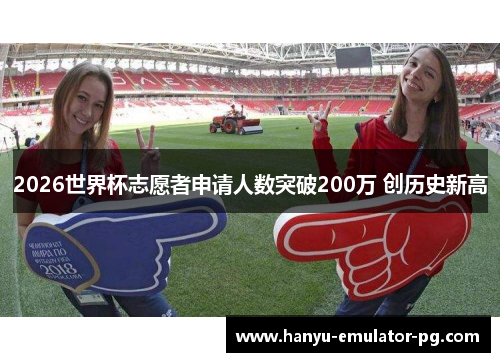 2026世界杯志愿者申请人数突破200万 创历史新高 2026世界杯志愿者申请人数突破200万 创历史新高