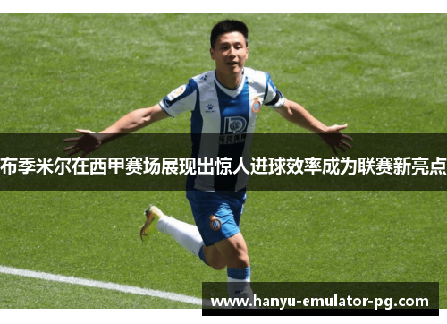 布季米尔在西甲赛场展现出惊人进球效率成为联赛新亮点 布季米尔在西甲赛场展现出惊人进球效率成为联赛新亮点