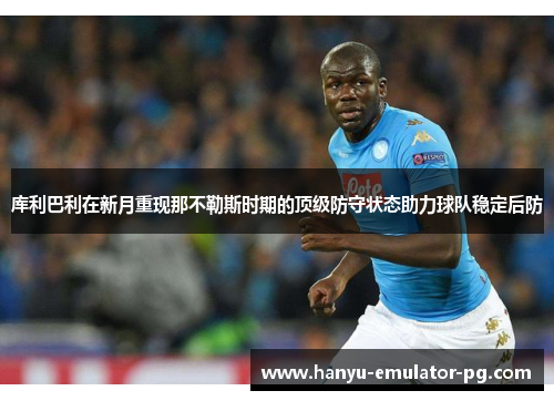库利巴利在新月重现那不勒斯时期的顶级防守状态助力球队稳定后防 库利巴利在新月重现那不勒斯时期的顶级防守状态助力球队稳定后防