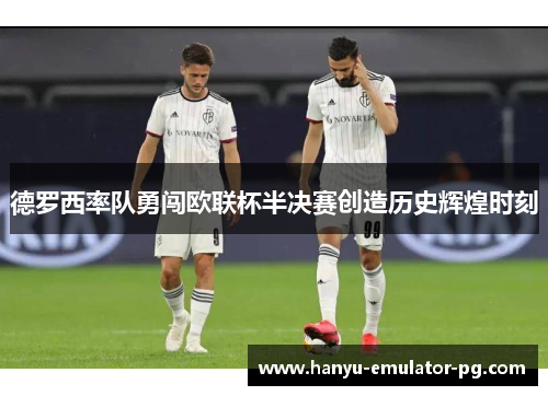 德罗西率队勇闯欧联杯半决赛创造历史辉煌时刻 德罗西率队勇闯欧联杯半决赛创造历史辉煌时刻
