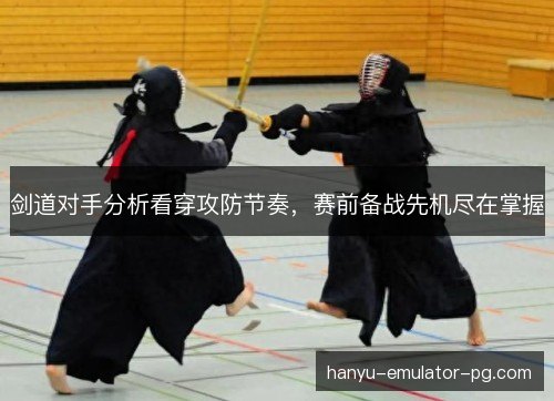 剑道对手分析看穿攻防节奏,赛前备战先机尽在掌握 剑道对手分析看穿攻防节奏,赛前备战先机尽在掌握